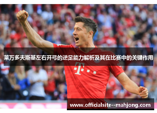 莱万多夫斯基左右开弓的逆足能力解析及其在比赛中的关键作用