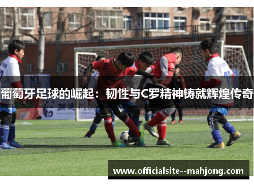 葡萄牙足球的崛起：韧性与C罗精神铸就辉煌传奇