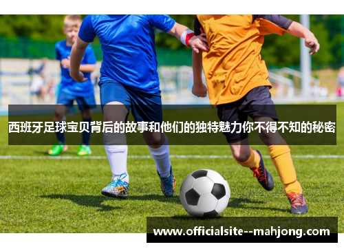 西班牙足球宝贝背后的故事和他们的独特魅力你不得不知的秘密