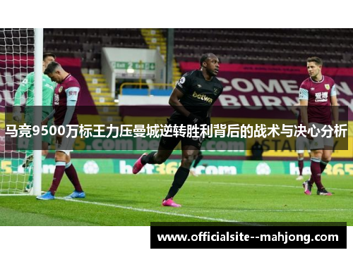 马竞9500万标王力压曼城逆转胜利背后的战术与决心分析