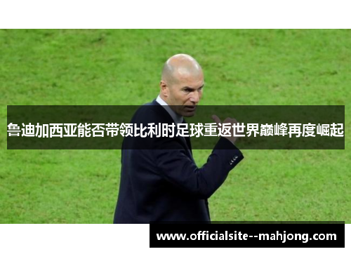 鲁迪加西亚能否带领比利时足球重返世界巅峰再度崛起