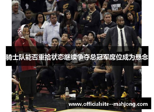 骑士队能否重拾状态继续争夺总冠军席位成为悬念