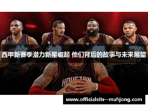 西甲新赛季潜力新星崛起 他们背后的故事与未来展望