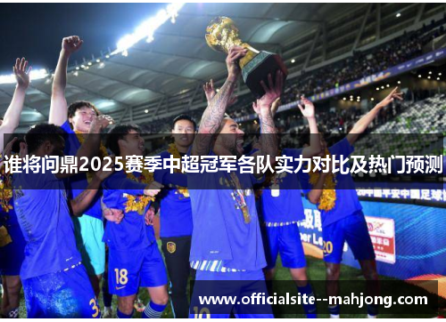 谁将问鼎2025赛季中超冠军各队实力对比及热门预测