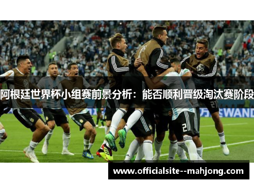 阿根廷世界杯小组赛前景分析：能否顺利晋级淘汰赛阶段