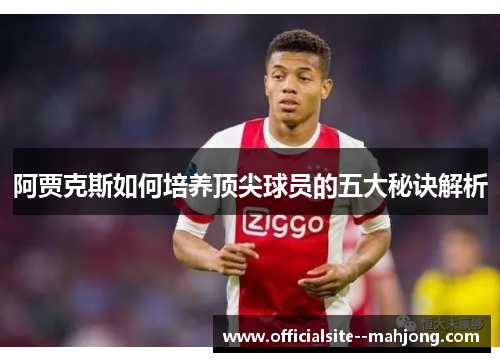 阿贾克斯如何培养顶尖球员的五大秘诀解析