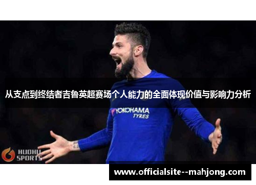 从支点到终结者吉鲁英超赛场个人能力的全面体现价值与影响力分析