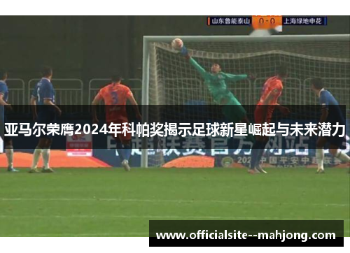 亚马尔荣膺2024年科帕奖揭示足球新星崛起与未来潜力
