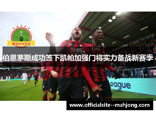 伯恩茅斯成功签下凯帕加强门将实力备战新赛季