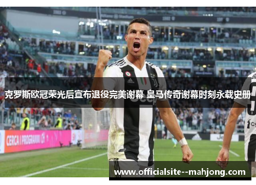 克罗斯欧冠荣光后宣布退役完美谢幕 皇马传奇谢幕时刻永载史册