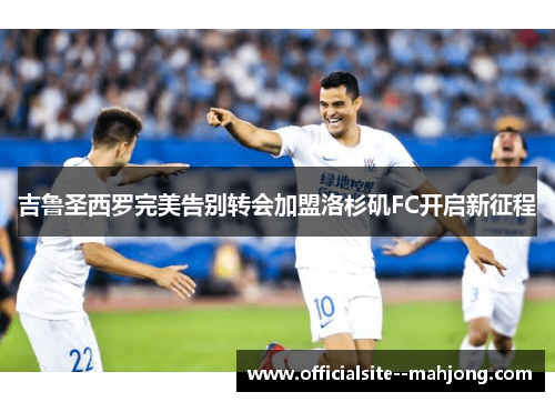 吉鲁圣西罗完美告别转会加盟洛杉矶FC开启新征程