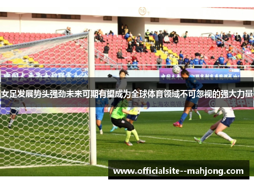 女足发展势头强劲未来可期有望成为全球体育领域不可忽视的强大力量