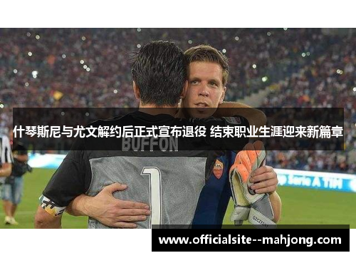 什琴斯尼与尤文解约后正式宣布退役 结束职业生涯迎来新篇章