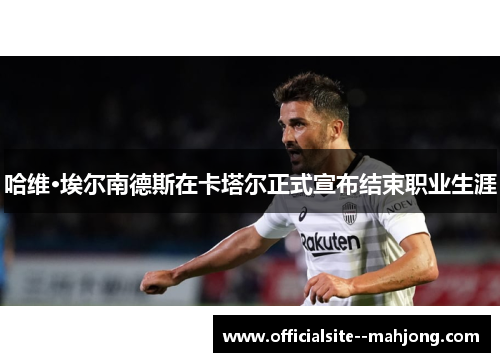 哈维·埃尔南德斯在卡塔尔正式宣布结束职业生涯