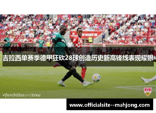 吉拉西单赛季德甲狂砍28球创造历史新高锋线表现耀眼