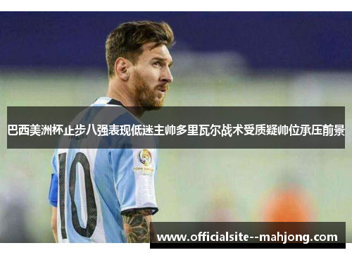 巴西美洲杯止步八强表现低迷主帅多里瓦尔战术受质疑帅位承压前景