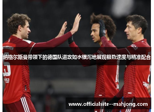 纳格尔斯曼带领下的德国队进攻如水银泻地展现极致速度与精准配合